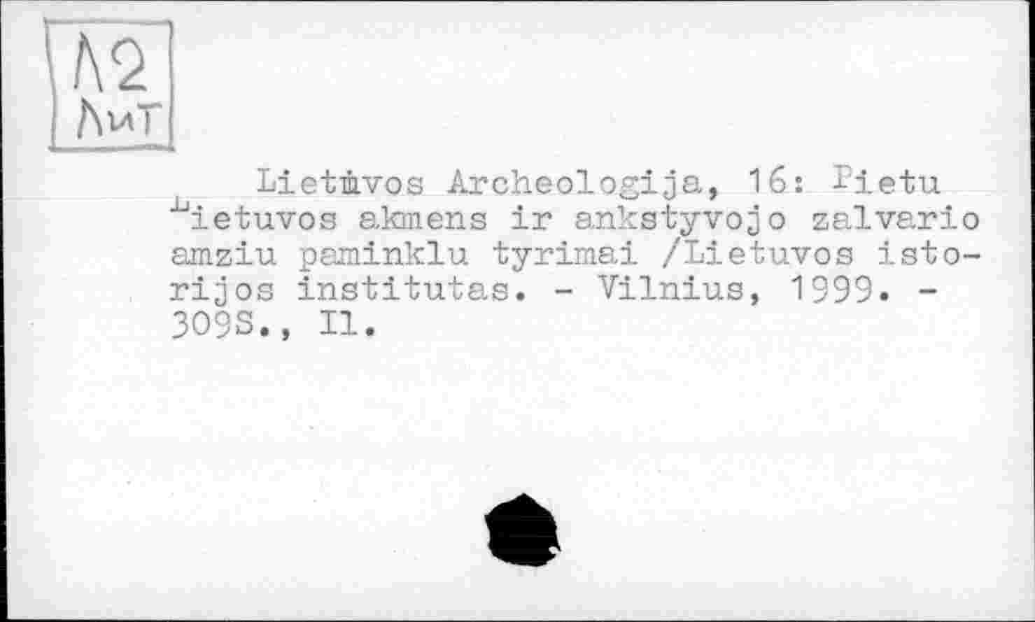 ﻿Lietüvos Archeologija, 16: I'ietu ■^ietuvos akmens ir ankstyvojo zalvario amziu paminklu tyrimai /Lietuvos isto-rijos institutas. - Vilnius, 1999. -3O9S., II.